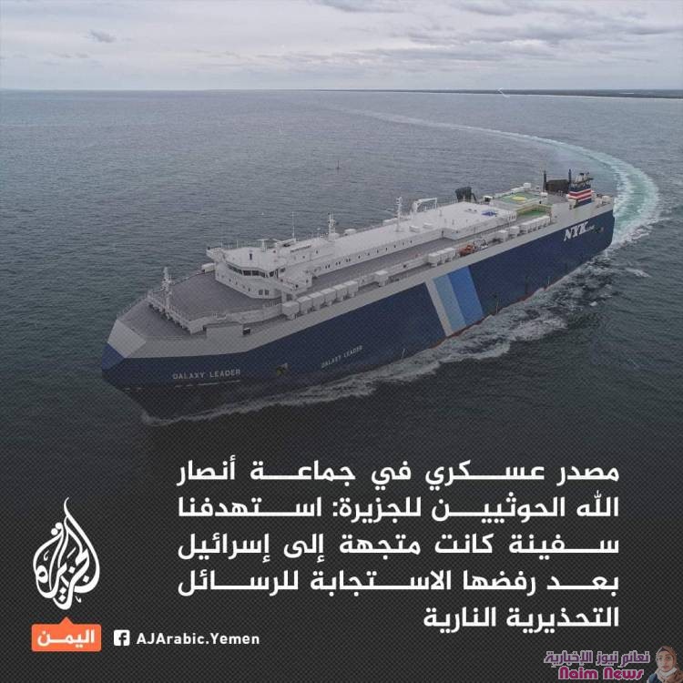 مصدر عسكري في جماعة أنصار الله الحوثيين للجزيرة: استهدفنا سفينة كانت متجهة إلى إسرائيل بعد رفضها الاستجابة للرسائل التحذيرية النارية